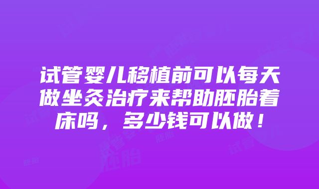 试管婴儿移植前可以每天做坐灸治疗来帮助胚胎着床吗，多少钱可以做！