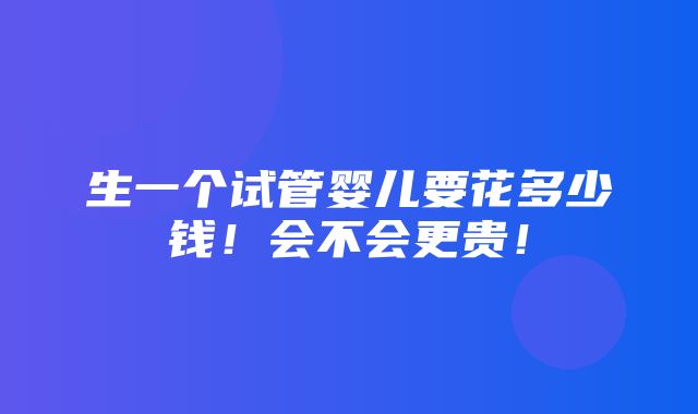 生一个试管婴儿要花多少钱！会不会更贵！