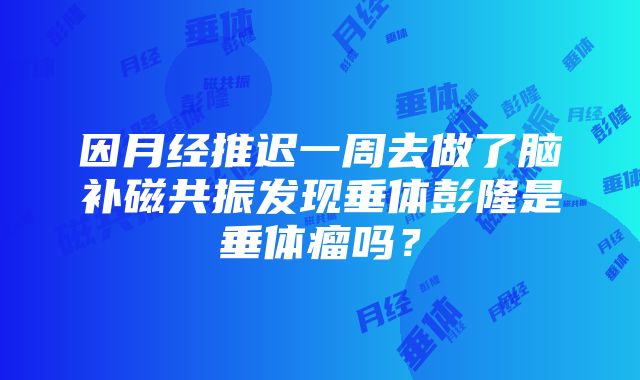 因月经推迟一周去做了脑补磁共振发现垂体彭隆是垂体瘤吗？