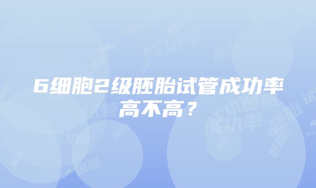 6细胞2级胚胎试管成功率高不高？