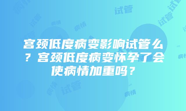 宫颈低度病变影响试管么？宫颈低度病变怀孕了会使病情加重吗？