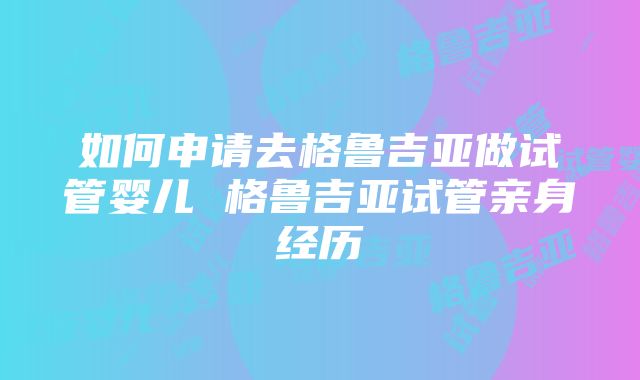 如何申请去格鲁吉亚做试管婴儿 格鲁吉亚试管亲身经历