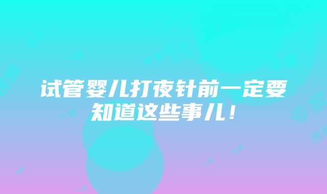 试管婴儿打夜针前一定要知道这些事儿！