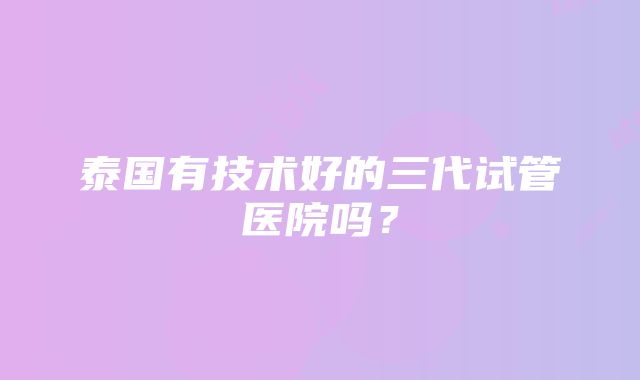 泰国有技术好的三代试管医院吗？