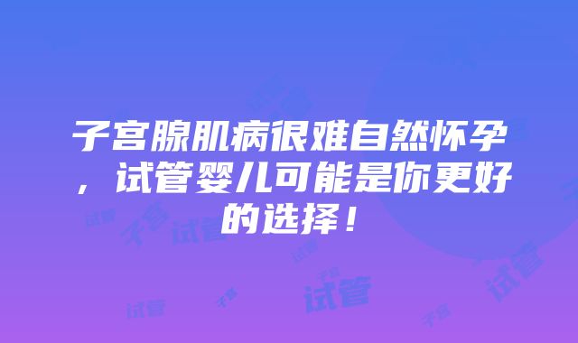 子宫腺肌病很难自然怀孕，试管婴儿可能是你更好的选择！