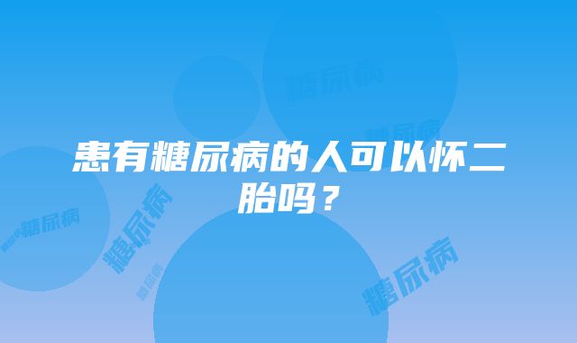 患有糖尿病的人可以怀二胎吗？