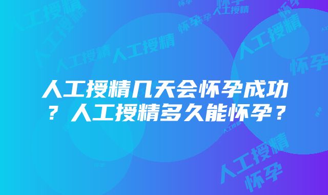 人工授精几天会怀孕成功？人工授精多久能怀孕？