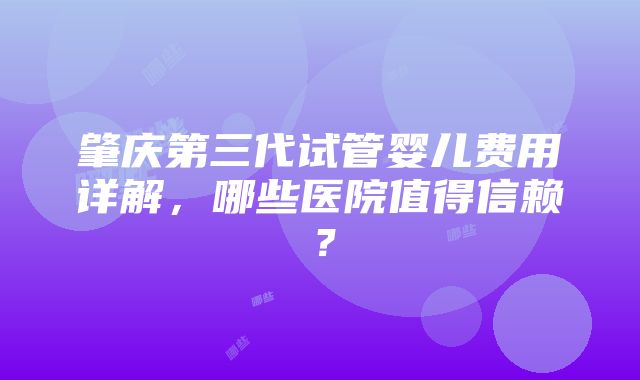 肇庆第三代试管婴儿费用详解，哪些医院值得信赖？