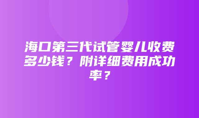 海口第三代试管婴儿收费多少钱？附详细费用成功率？