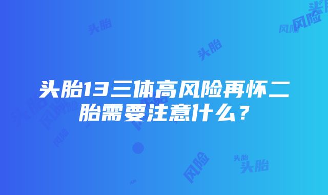 头胎13三体高风险再怀二胎需要注意什么？