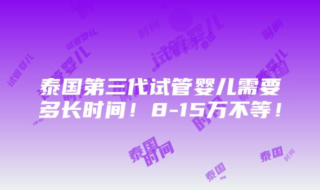 泰国第三代试管婴儿需要多长时间！8-15万不等！