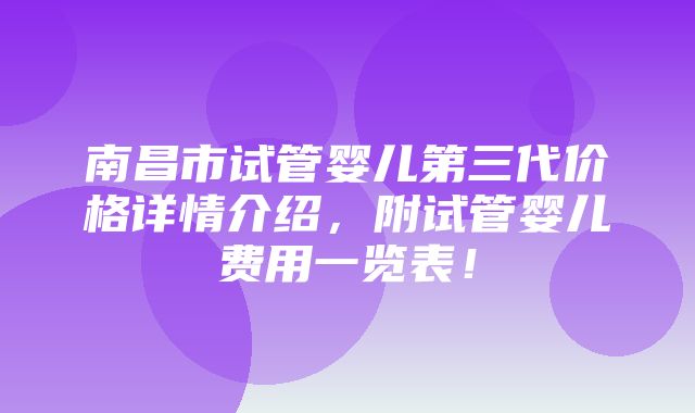 南昌市试管婴儿第三代价格详情介绍，附试管婴儿费用一览表！