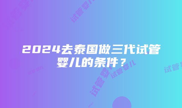 2024去泰国做三代试管婴儿的条件？