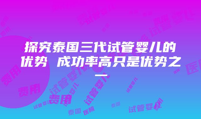 探究泰国三代试管婴儿的优势 成功率高只是优势之一