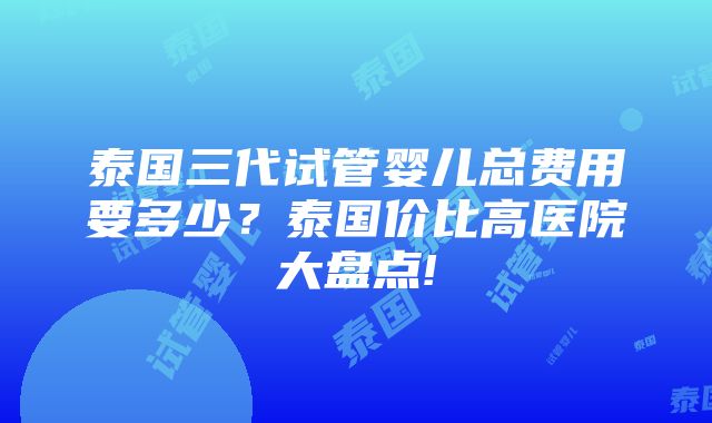 泰国三代试管婴儿总费用要多少？泰国价比高医院大盘点!