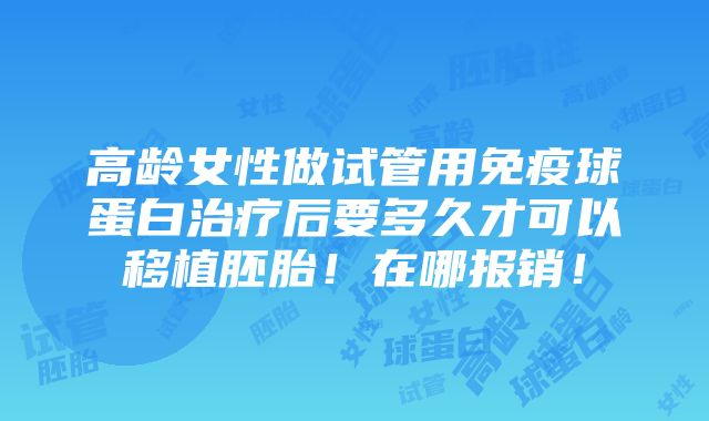 高龄女性做试管用免疫球蛋白治疗后要多久才可以移植胚胎！在哪报销！