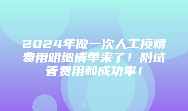 2024年做一次人工授精费用明细清单来了！附试管费用和成功率！