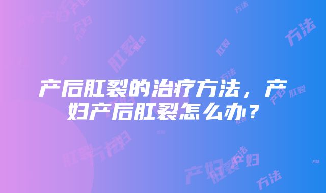 产后肛裂的治疗方法，产妇产后肛裂怎么办？