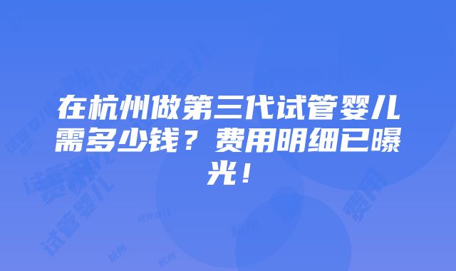 在杭州做第三代试管婴儿需多少钱？费用明细已曝光！