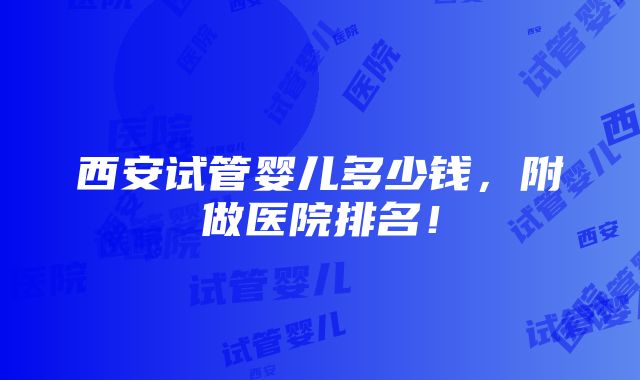 西安试管婴儿多少钱，附做医院排名！