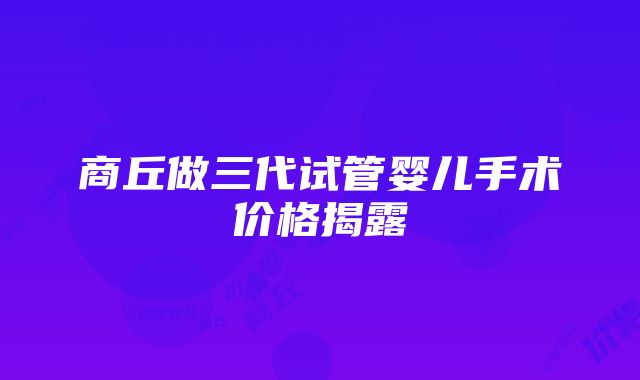 商丘做三代试管婴儿手术价格揭露