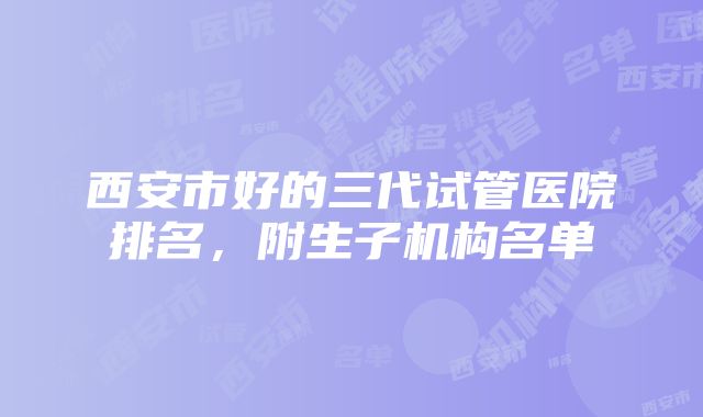 西安市好的三代试管医院排名，附生子机构名单