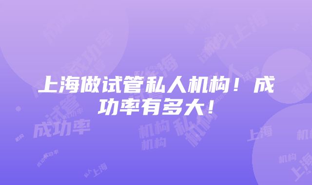 上海做试管私人机构！成功率有多大！