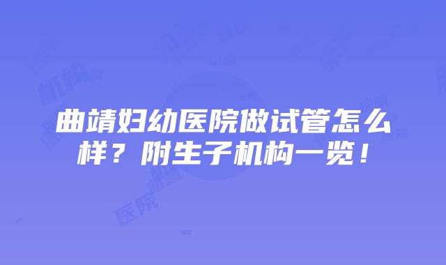 曲靖妇幼医院做试管怎么样？附生子机构一览！