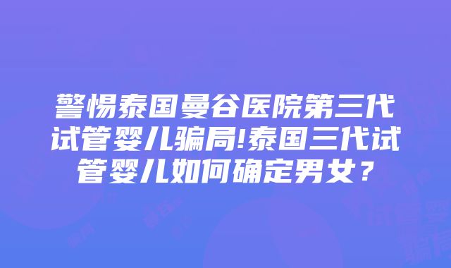 警惕泰国曼谷医院第三代试管婴儿骗局!泰国三代试管婴儿如何确定男女？