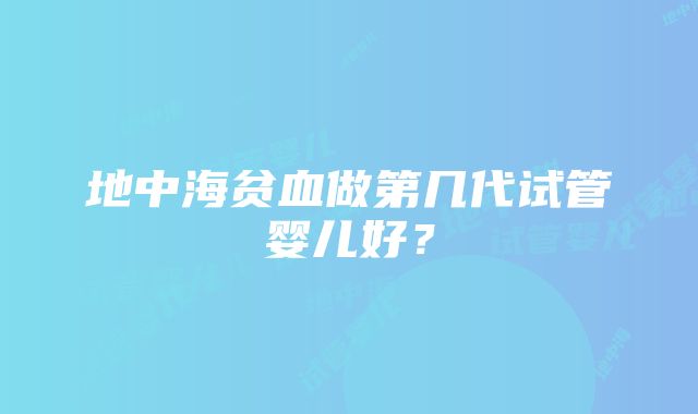 地中海贫血做第几代试管婴儿好？