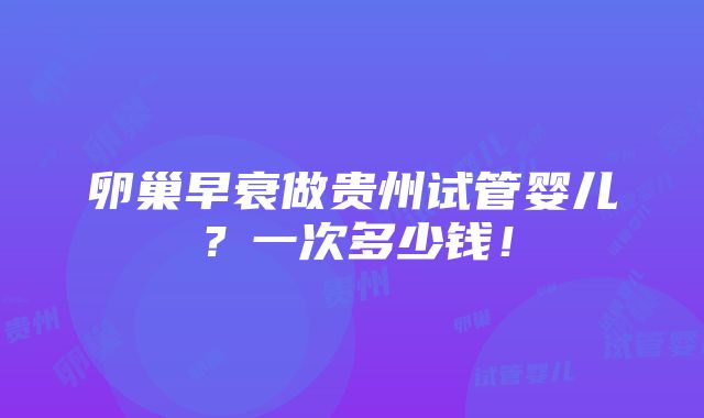 卵巢早衰做贵州试管婴儿？一次多少钱！