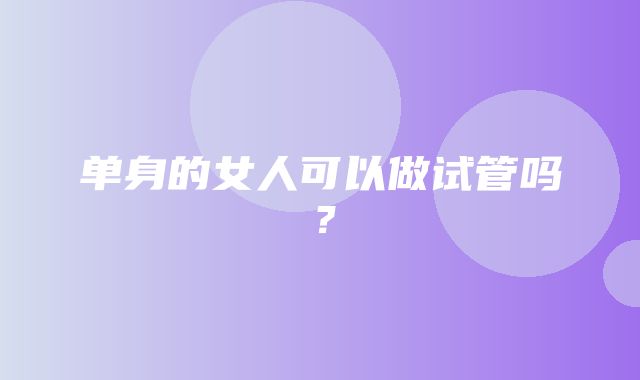 单身的女人可以做试管吗？