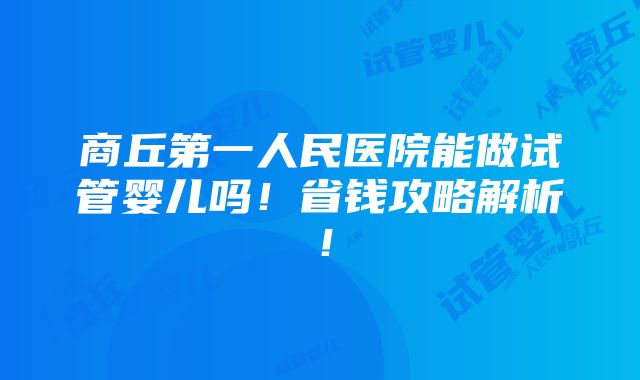 商丘第一人民医院能做试管婴儿吗！省钱攻略解析！