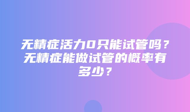 无精症活力0只能试管吗？无精症能做试管的概率有多少？