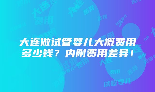 大连做试管婴儿大概费用多少钱？内附费用差异！