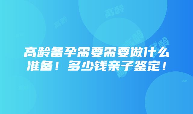 高龄备孕需要需要做什么准备！多少钱亲子鉴定！