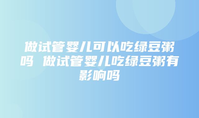 做试管婴儿可以吃绿豆粥吗 做试管婴儿吃绿豆粥有影响吗