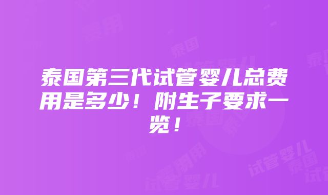 泰国第三代试管婴儿总费用是多少！附生子要求一览！