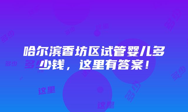 哈尔滨香坊区试管婴儿多少钱，这里有答案！