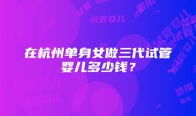 在杭州单身女做三代试管婴儿多少钱？