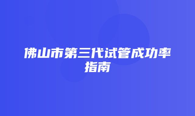 佛山市第三代试管成功率指南