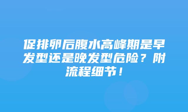 促排卵后腹水高峰期是早发型还是晚发型危险？附流程细节！