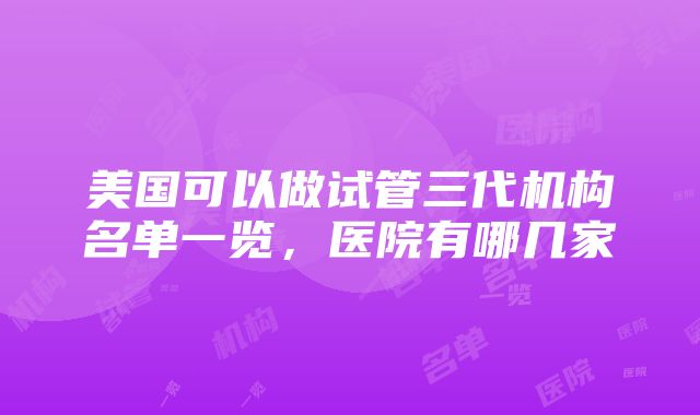 美国可以做试管三代机构名单一览，医院有哪几家