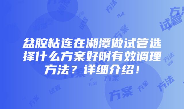 盆腔粘连在湘潭做试管选择什么方案好附有效调理方法？详细介绍！