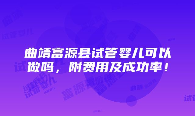 曲靖富源县试管婴儿可以做吗，附费用及成功率！