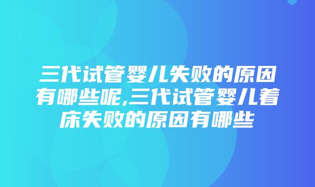 三代试管婴儿失败的原因有哪些呢,三代试管婴儿着床失败的原因有哪些