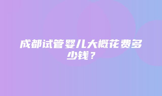 成都试管婴儿大概花费多少钱？