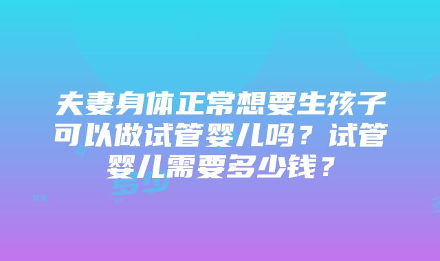 夫妻身体正常想要生孩子可以做试管婴儿吗？试管婴儿需要多少钱？