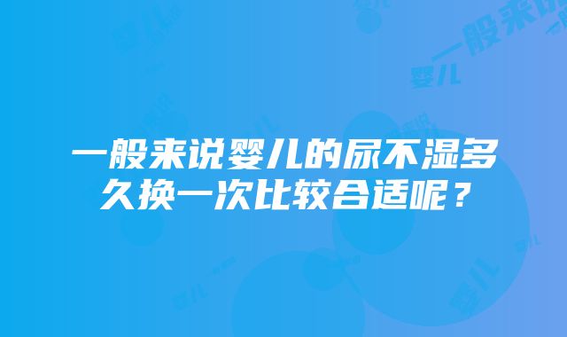 一般来说婴儿的尿不湿多久换一次比较合适呢？