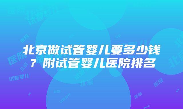 北京做试管婴儿要多少钱？附试管婴儿医院排名